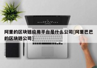 阿里的区块链应用平台是什么公司[阿里巴巴的区块链公司]