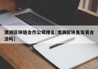 澳洲区块链合作公司排名[澳洲区块兔交易合法吗]