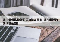 国内做得比较好的区块链公司有[国内最好的区块链公司]