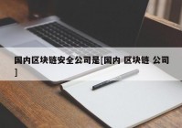 国内区块链安全公司是[国内 区块链 公司]