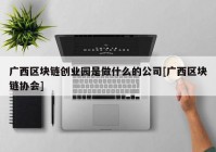 广西区块链创业园是做什么的公司[广西区块链协会]