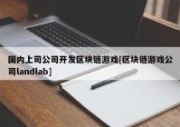 国内上司公司开发区块链游戏[区块链游戏公司landlab]