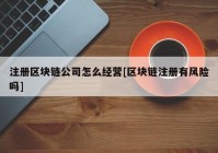 注册区块链公司怎么经营[区块链注册有风险吗]