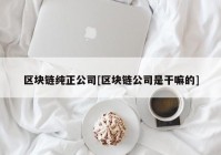 区块链纯正公司[区块链公司是干嘛的]