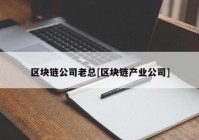 区块链公司老总[区块链产业公司]