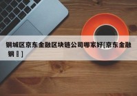 钢城区京东金融区块链公司哪家好[京东金融 钢镚]